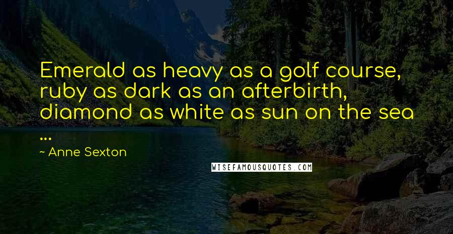 Anne Sexton Quotes: Emerald as heavy as a golf course, ruby as dark as an afterbirth, diamond as white as sun on the sea ...