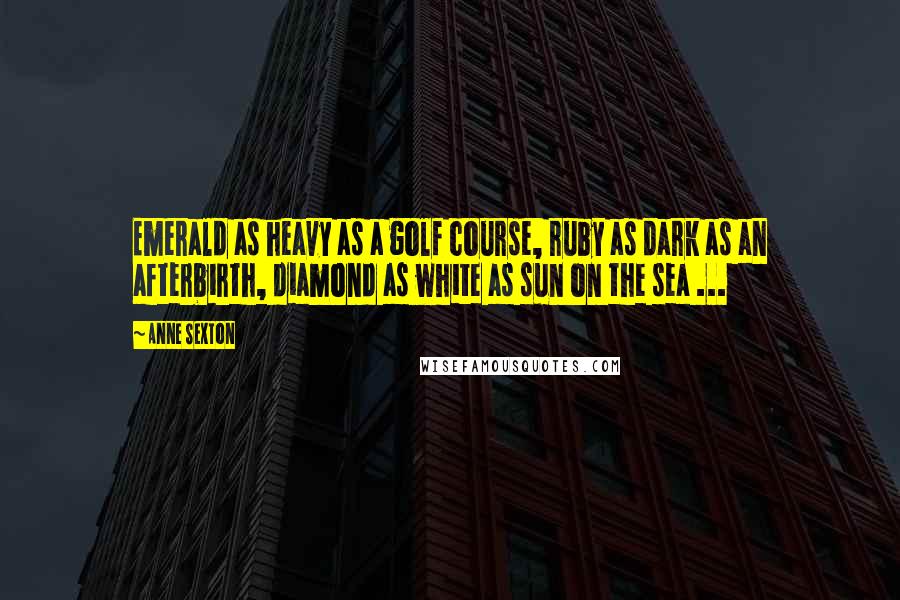 Anne Sexton Quotes: Emerald as heavy as a golf course, ruby as dark as an afterbirth, diamond as white as sun on the sea ...