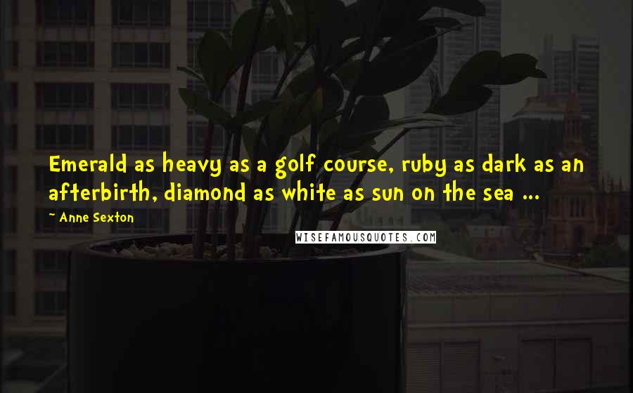 Anne Sexton Quotes: Emerald as heavy as a golf course, ruby as dark as an afterbirth, diamond as white as sun on the sea ...