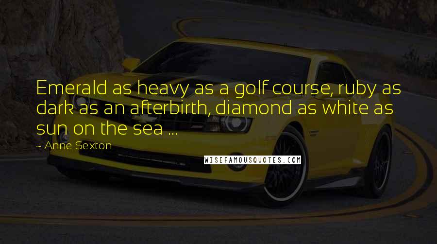 Anne Sexton Quotes: Emerald as heavy as a golf course, ruby as dark as an afterbirth, diamond as white as sun on the sea ...
