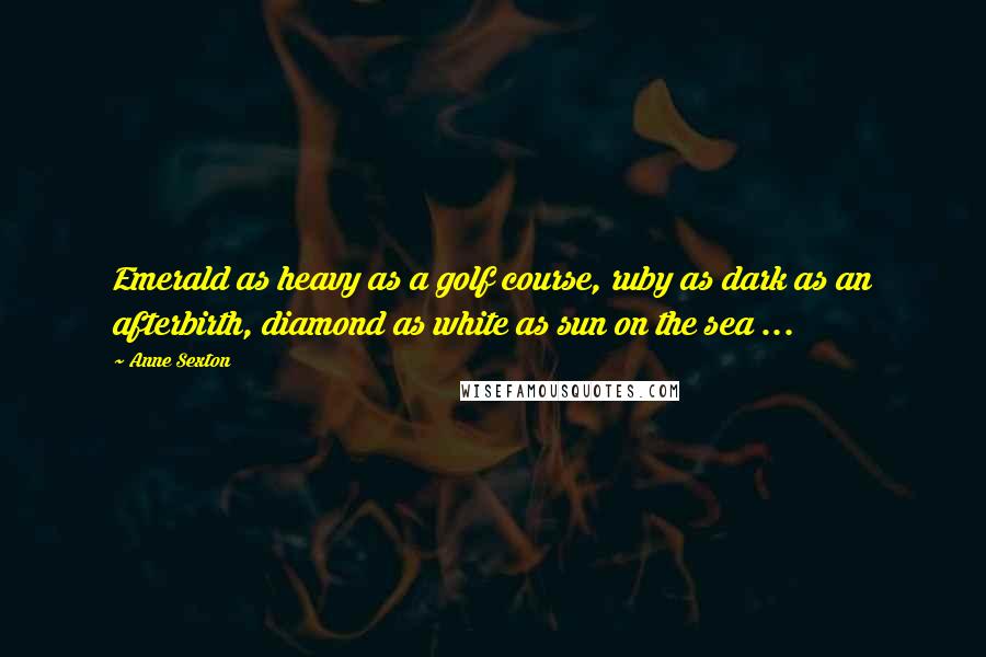 Anne Sexton Quotes: Emerald as heavy as a golf course, ruby as dark as an afterbirth, diamond as white as sun on the sea ...