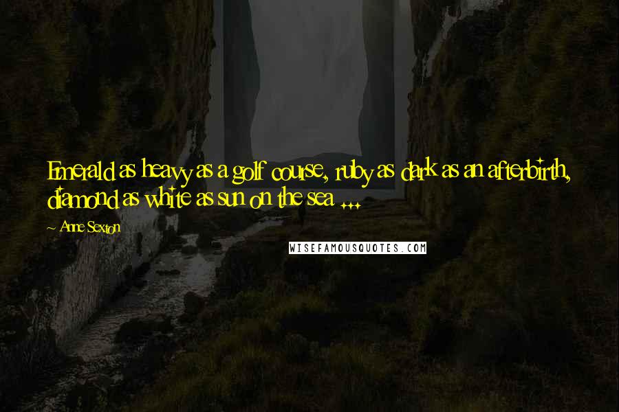 Anne Sexton Quotes: Emerald as heavy as a golf course, ruby as dark as an afterbirth, diamond as white as sun on the sea ...