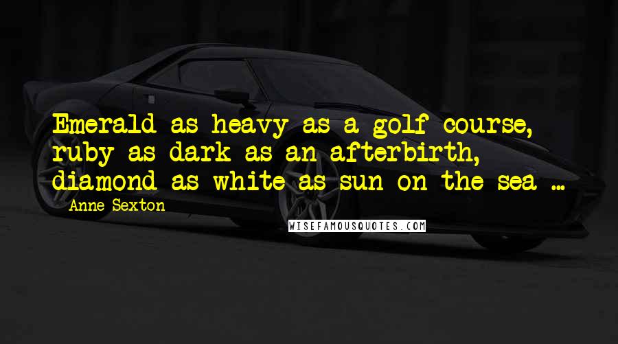 Anne Sexton Quotes: Emerald as heavy as a golf course, ruby as dark as an afterbirth, diamond as white as sun on the sea ...