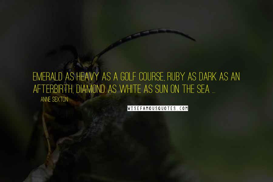 Anne Sexton Quotes: Emerald as heavy as a golf course, ruby as dark as an afterbirth, diamond as white as sun on the sea ...