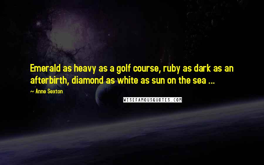 Anne Sexton Quotes: Emerald as heavy as a golf course, ruby as dark as an afterbirth, diamond as white as sun on the sea ...