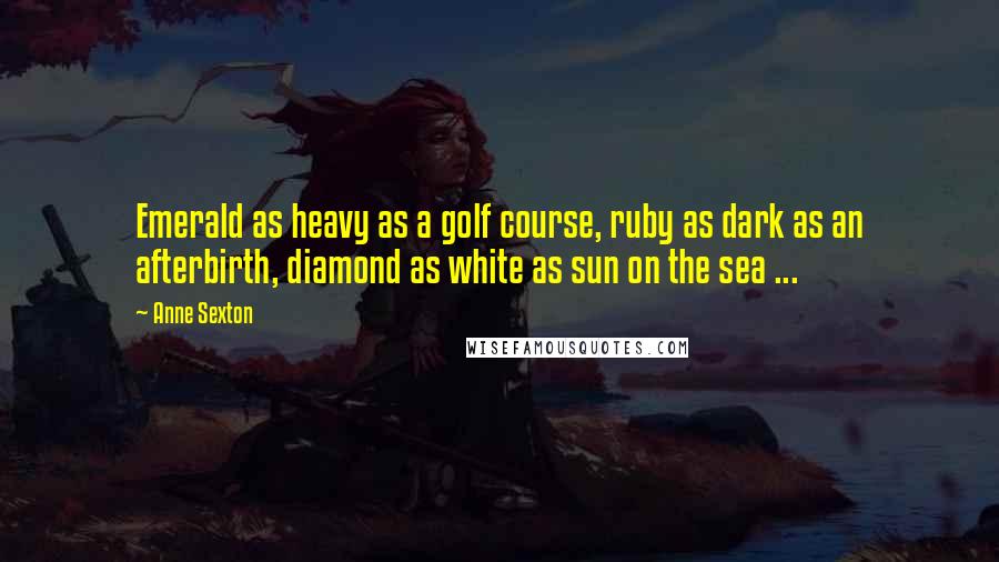 Anne Sexton Quotes: Emerald as heavy as a golf course, ruby as dark as an afterbirth, diamond as white as sun on the sea ...
