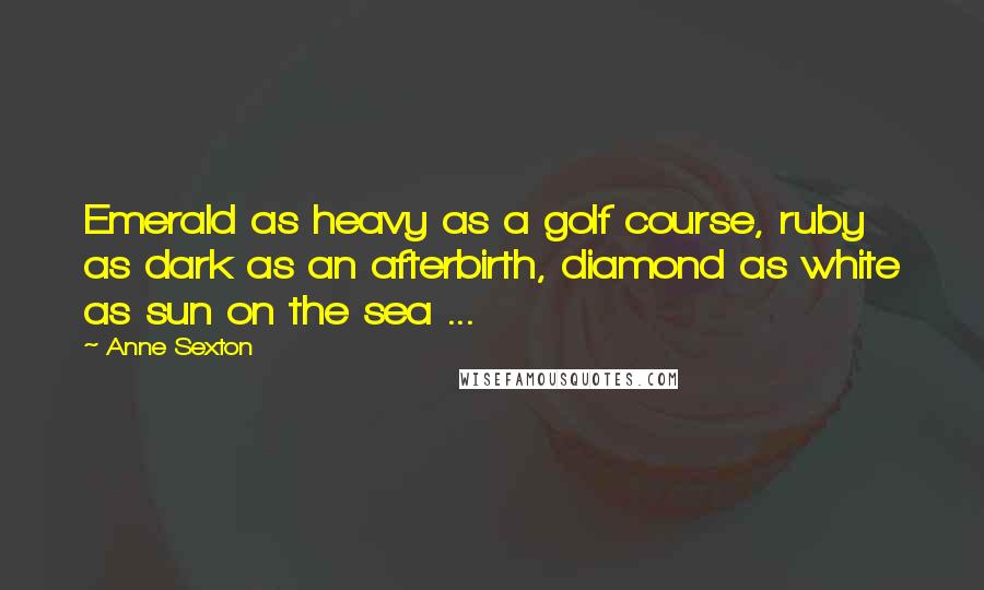 Anne Sexton Quotes: Emerald as heavy as a golf course, ruby as dark as an afterbirth, diamond as white as sun on the sea ...