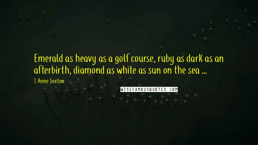 Anne Sexton Quotes: Emerald as heavy as a golf course, ruby as dark as an afterbirth, diamond as white as sun on the sea ...