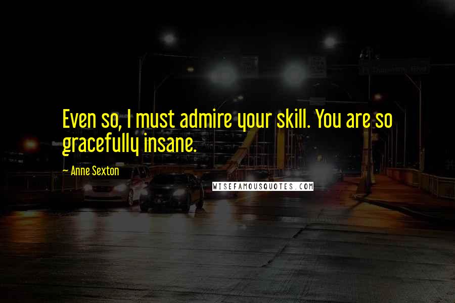 Anne Sexton Quotes: Even so, I must admire your skill. You are so gracefully insane.