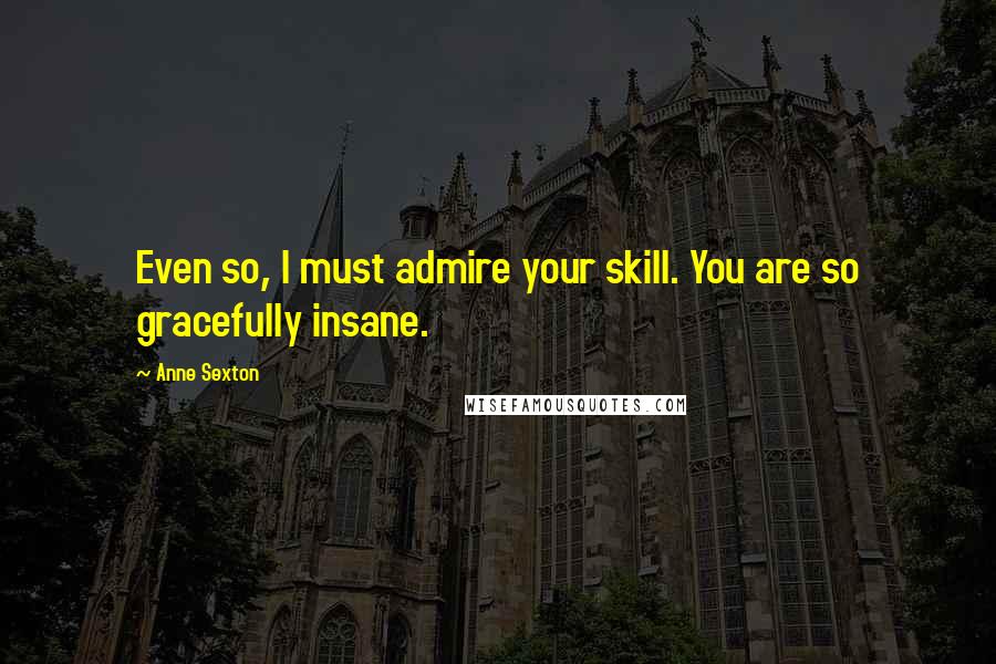 Anne Sexton Quotes: Even so, I must admire your skill. You are so gracefully insane.