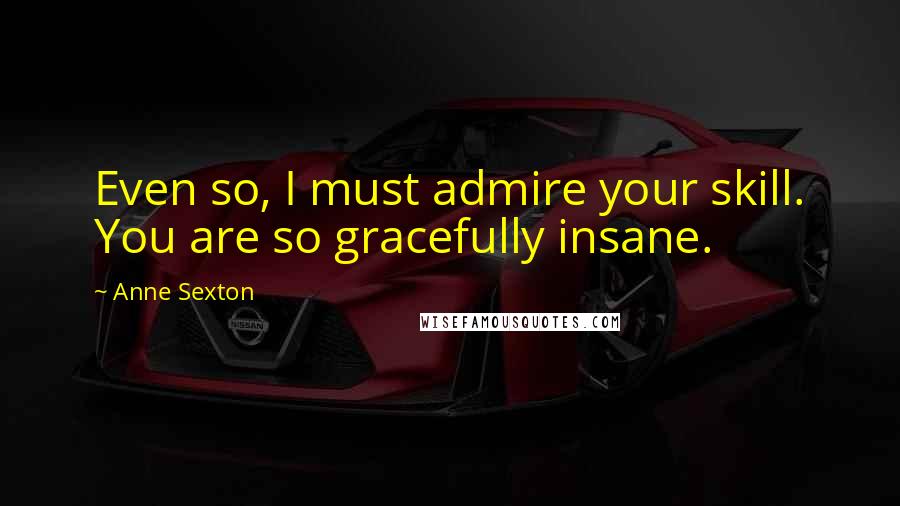 Anne Sexton Quotes: Even so, I must admire your skill. You are so gracefully insane.