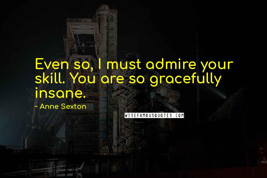 Anne Sexton Quotes: Even so, I must admire your skill. You are so gracefully insane.