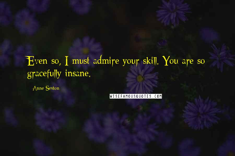 Anne Sexton Quotes: Even so, I must admire your skill. You are so gracefully insane.