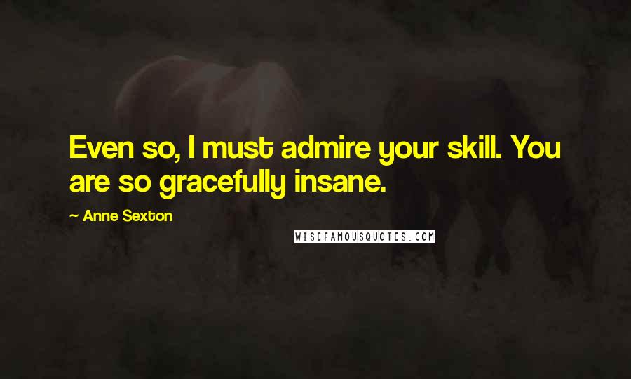 Anne Sexton Quotes: Even so, I must admire your skill. You are so gracefully insane.