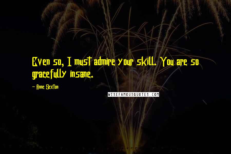 Anne Sexton Quotes: Even so, I must admire your skill. You are so gracefully insane.