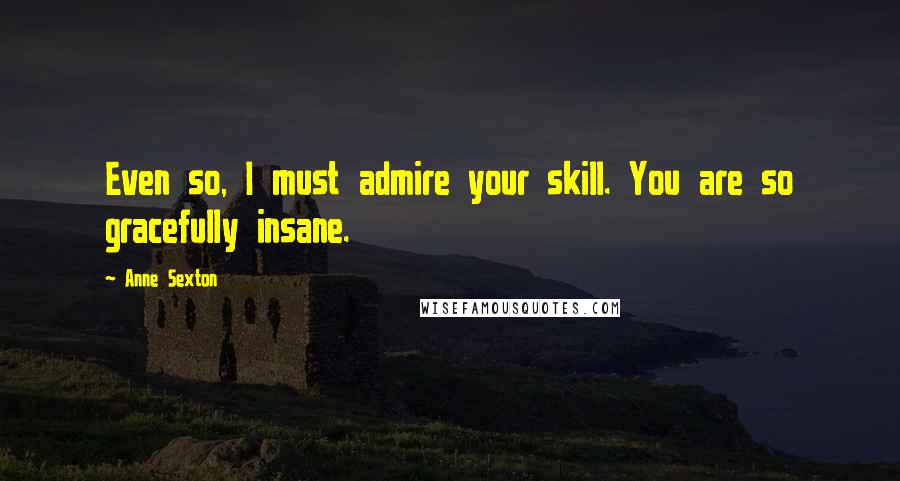 Anne Sexton Quotes: Even so, I must admire your skill. You are so gracefully insane.