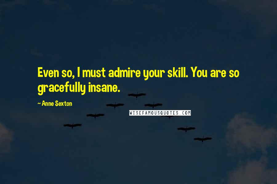 Anne Sexton Quotes: Even so, I must admire your skill. You are so gracefully insane.