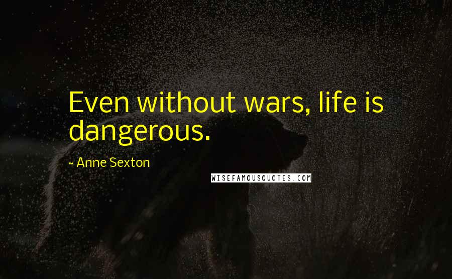 Anne Sexton Quotes: Even without wars, life is dangerous.