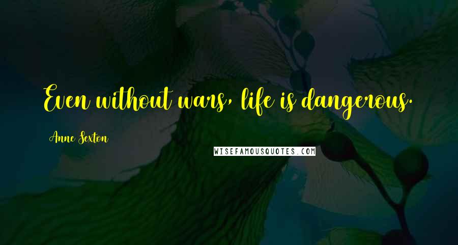 Anne Sexton Quotes: Even without wars, life is dangerous.