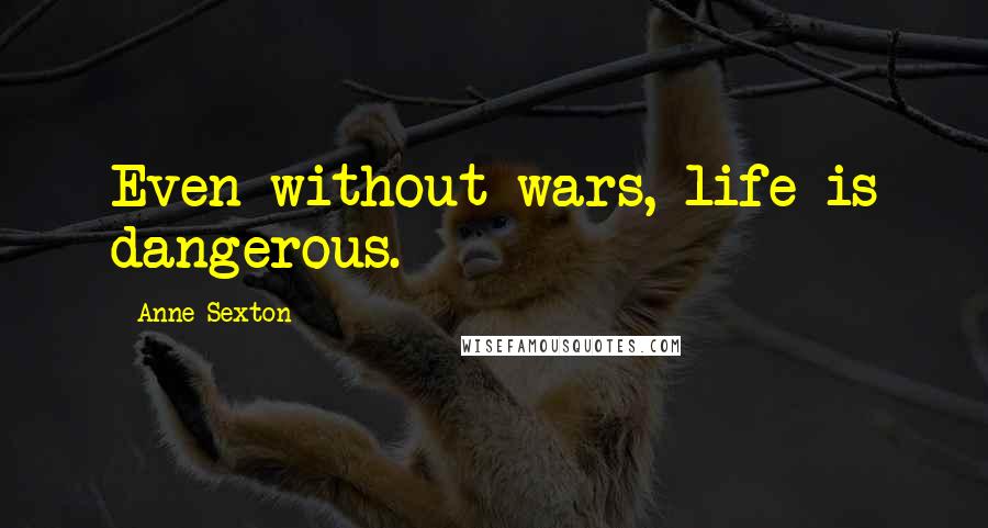 Anne Sexton Quotes: Even without wars, life is dangerous.