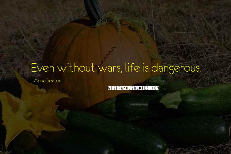 Anne Sexton Quotes: Even without wars, life is dangerous.