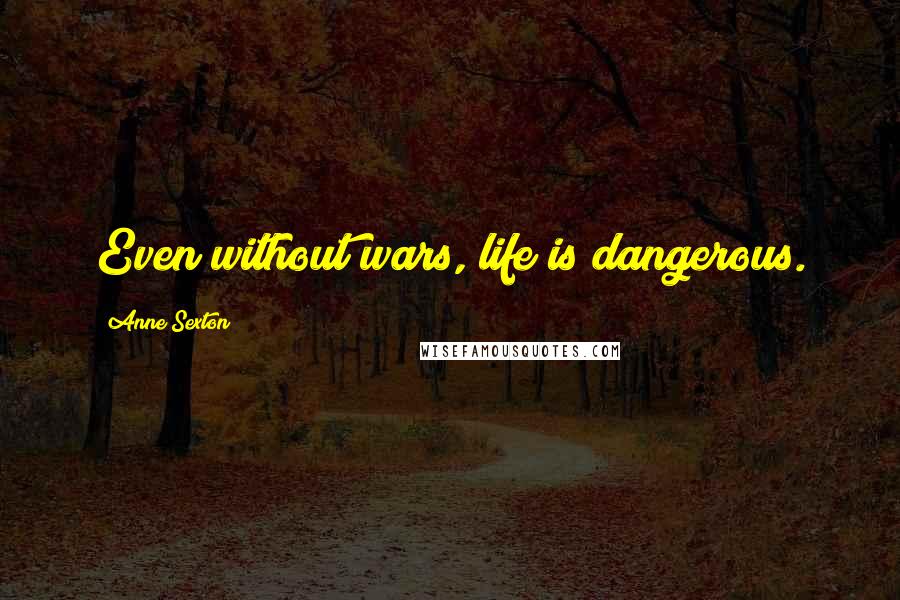 Anne Sexton Quotes: Even without wars, life is dangerous.