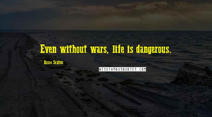 Anne Sexton Quotes: Even without wars, life is dangerous.