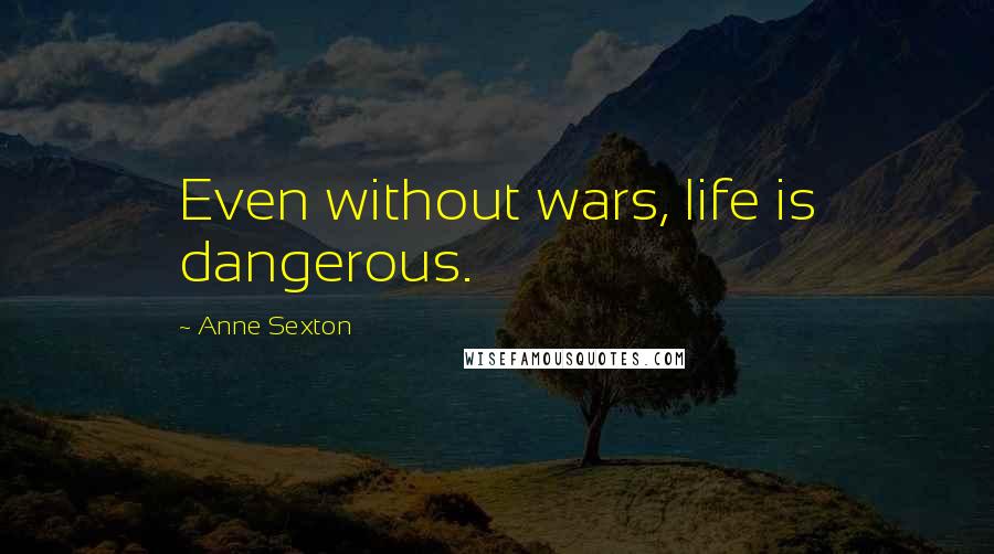 Anne Sexton Quotes: Even without wars, life is dangerous.
