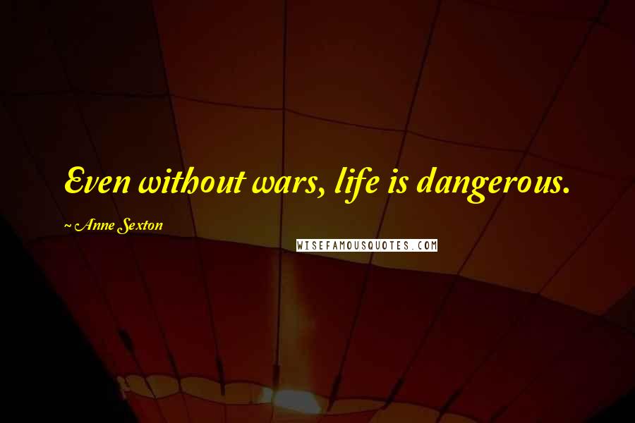 Anne Sexton Quotes: Even without wars, life is dangerous.