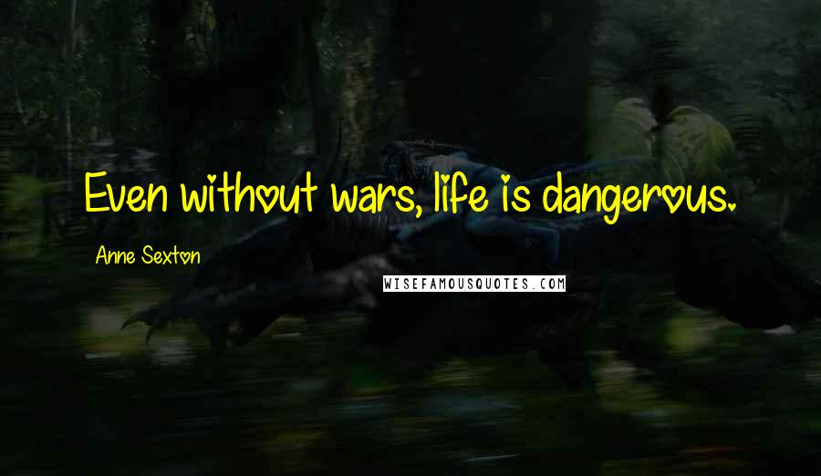 Anne Sexton Quotes: Even without wars, life is dangerous.