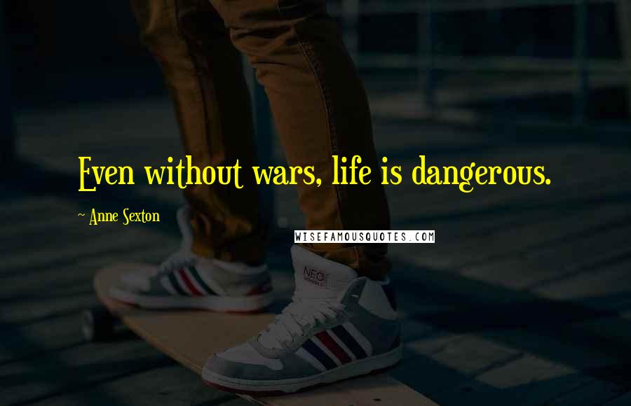 Anne Sexton Quotes: Even without wars, life is dangerous.