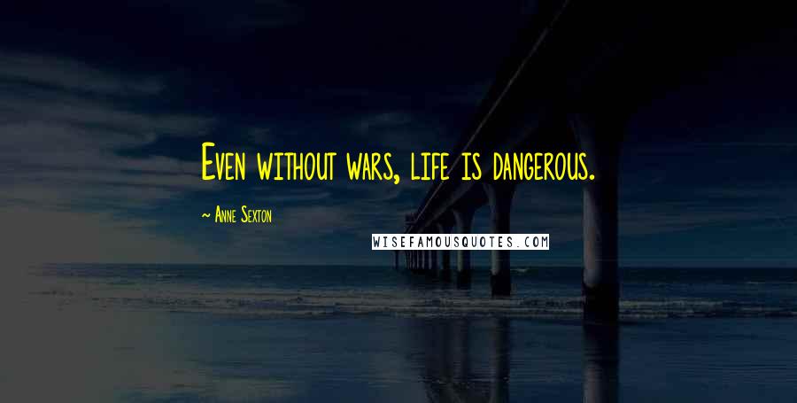 Anne Sexton Quotes: Even without wars, life is dangerous.