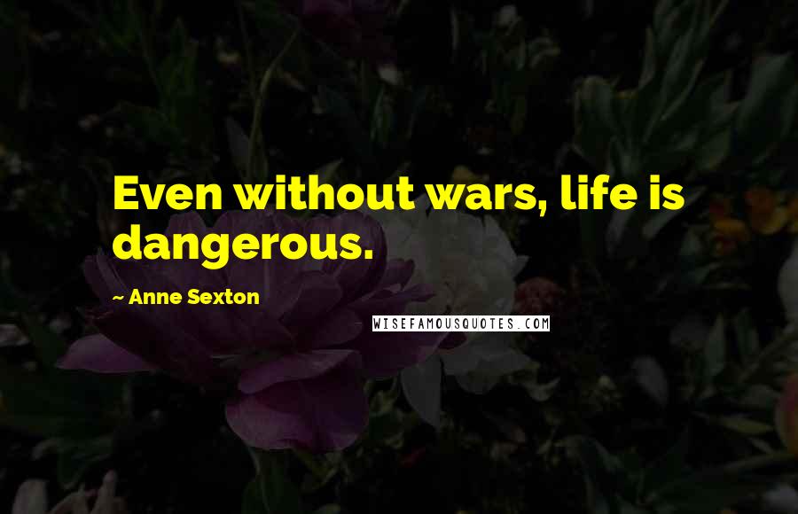 Anne Sexton Quotes: Even without wars, life is dangerous.