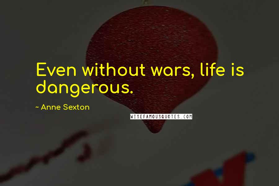 Anne Sexton Quotes: Even without wars, life is dangerous.