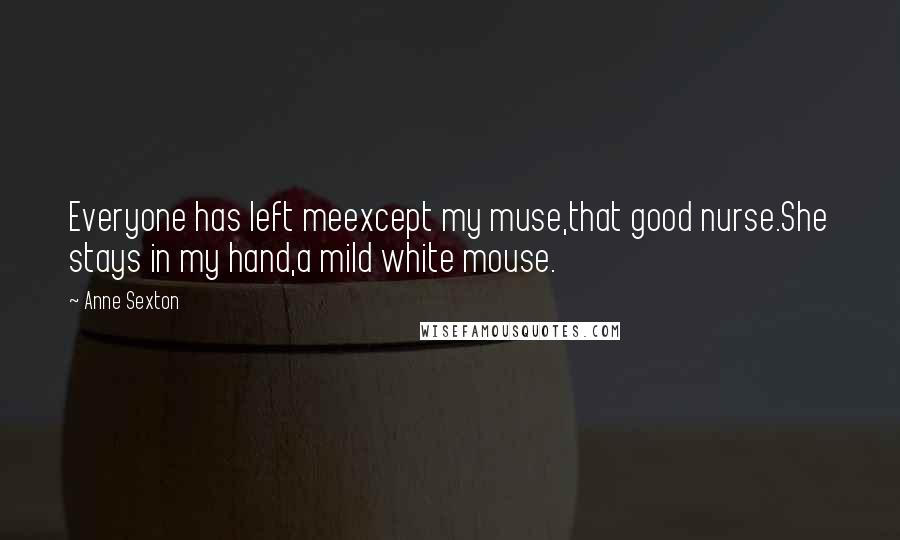 Anne Sexton Quotes: Everyone has left meexcept my muse,that good nurse.She stays in my hand,a mild white mouse.