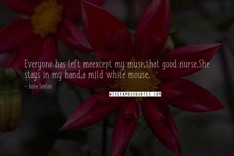 Anne Sexton Quotes: Everyone has left meexcept my muse,that good nurse.She stays in my hand,a mild white mouse.