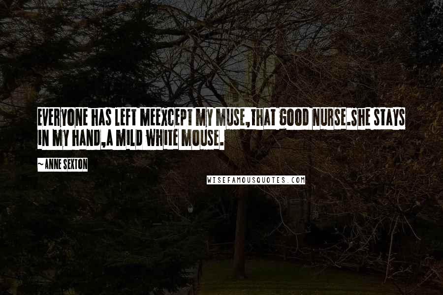 Anne Sexton Quotes: Everyone has left meexcept my muse,that good nurse.She stays in my hand,a mild white mouse.