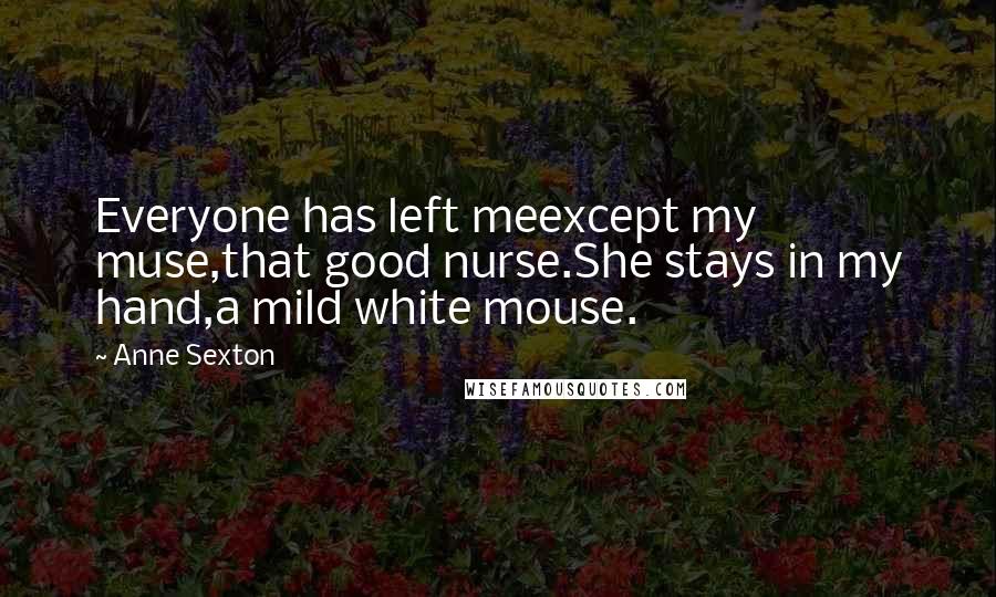 Anne Sexton Quotes: Everyone has left meexcept my muse,that good nurse.She stays in my hand,a mild white mouse.