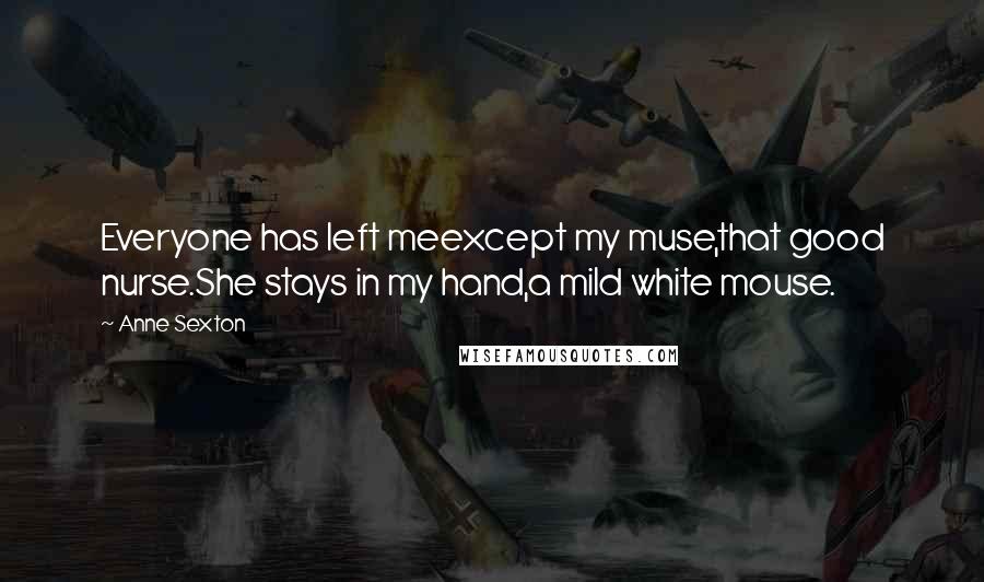 Anne Sexton Quotes: Everyone has left meexcept my muse,that good nurse.She stays in my hand,a mild white mouse.