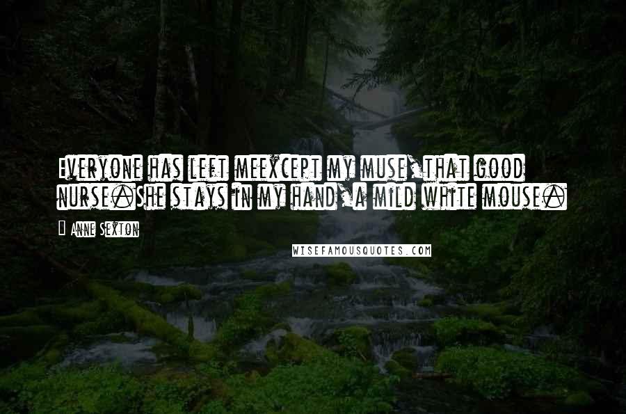Anne Sexton Quotes: Everyone has left meexcept my muse,that good nurse.She stays in my hand,a mild white mouse.