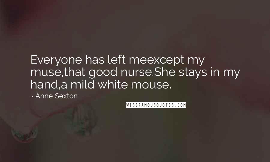 Anne Sexton Quotes: Everyone has left meexcept my muse,that good nurse.She stays in my hand,a mild white mouse.