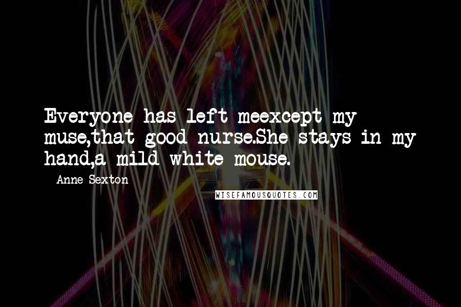 Anne Sexton Quotes: Everyone has left meexcept my muse,that good nurse.She stays in my hand,a mild white mouse.