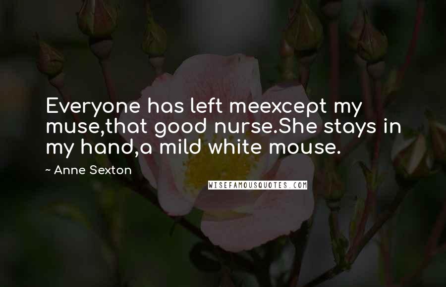 Anne Sexton Quotes: Everyone has left meexcept my muse,that good nurse.She stays in my hand,a mild white mouse.