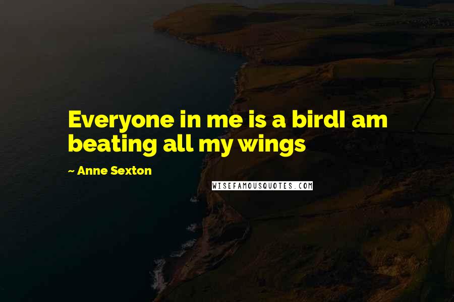 Anne Sexton Quotes: Everyone in me is a birdI am beating all my wings