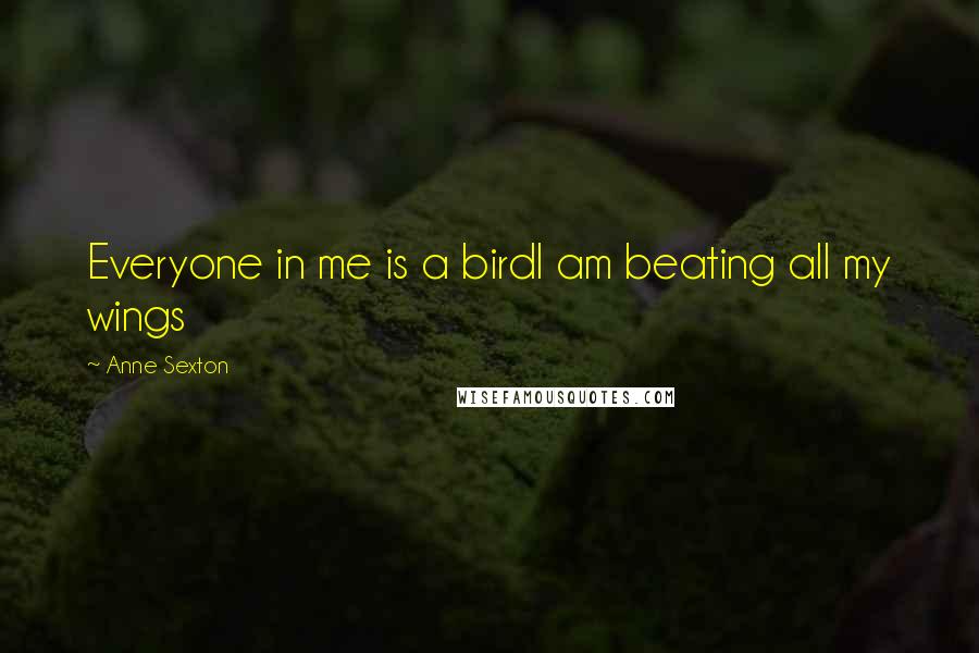 Anne Sexton Quotes: Everyone in me is a birdI am beating all my wings