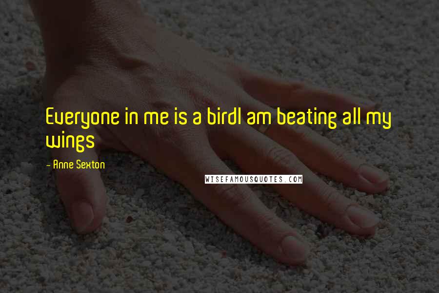 Anne Sexton Quotes: Everyone in me is a birdI am beating all my wings