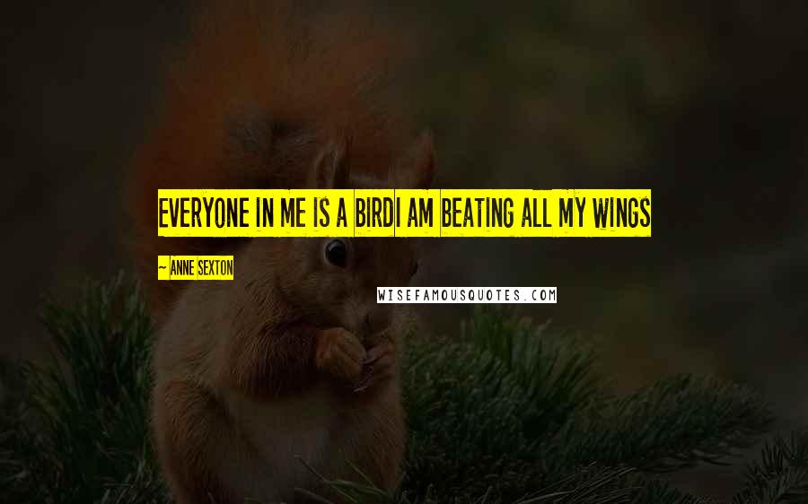 Anne Sexton Quotes: Everyone in me is a birdI am beating all my wings