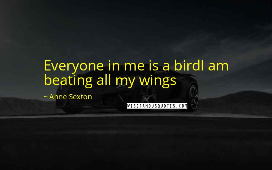 Anne Sexton Quotes: Everyone in me is a birdI am beating all my wings