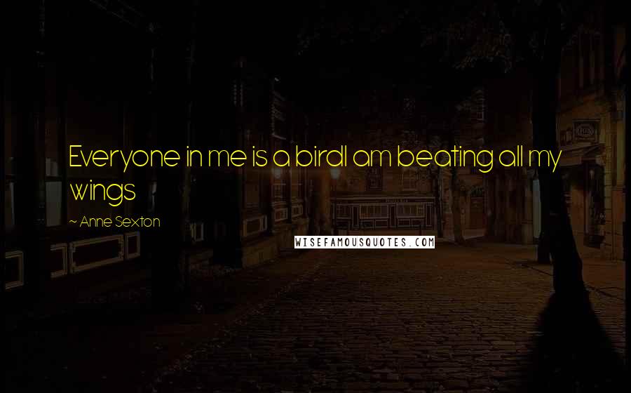 Anne Sexton Quotes: Everyone in me is a birdI am beating all my wings