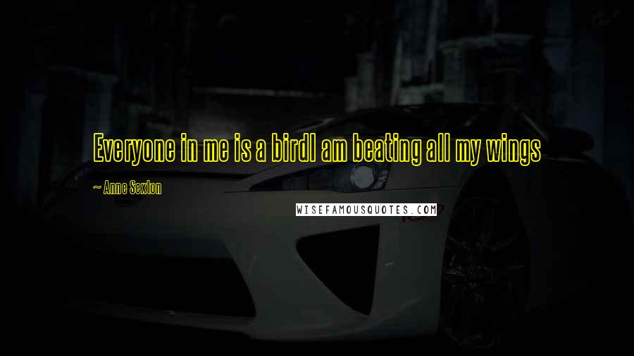 Anne Sexton Quotes: Everyone in me is a birdI am beating all my wings